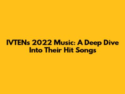 IVTEN's 2022 Music: A Deep Dive Into Their Hit Songs
