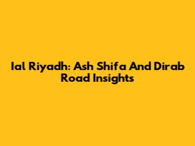 Ial Riyadh: Ash Shifa And Dirab Road Insights