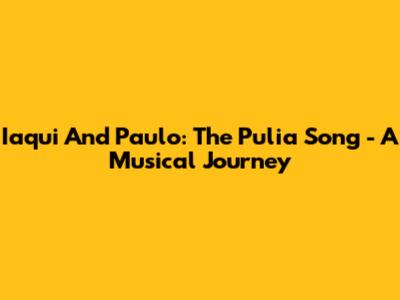 Iaqui And Paulo: The Pulia Song - A Musical Journey