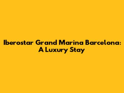 Iberostar Grand Marina Barcelona: A Luxury Stay