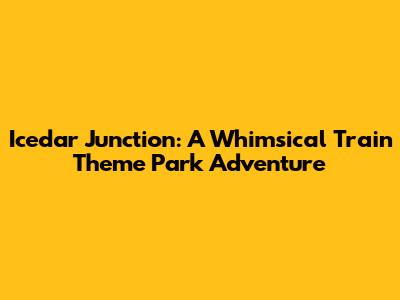 Icedar Junction: A Whimsical Train Theme Park Adventure