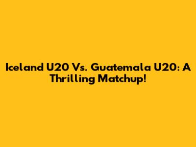 Iceland U20 Vs. Guatemala U20: A Thrilling Matchup!