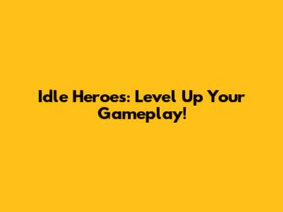 Idle Heroes: Level Up Your Gameplay!