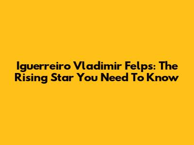 Iguerreiro Vladimir Felps: The Rising Star You Need To Know