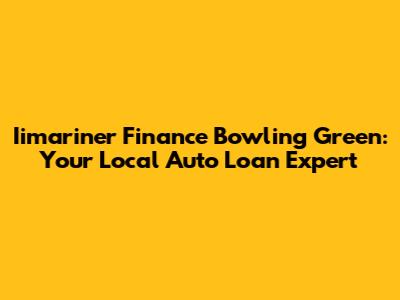 Iimariner Finance Bowling Green: Your Local Auto Loan Expert
