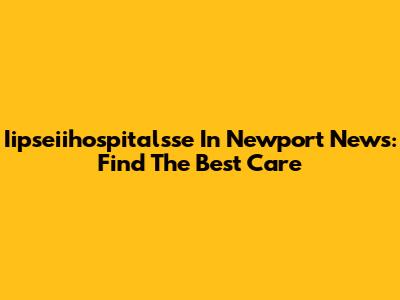 Iipseiihospitalsse In Newport News: Find The Best Care