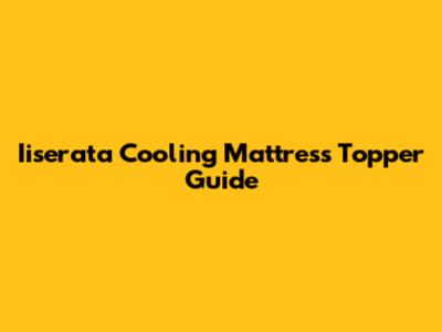 Iiserata Cooling Mattress Topper Guide