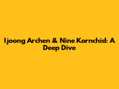 Ijoong Archen & Nine Kornchid: A Deep Dive