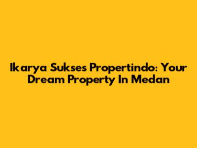 Ikarya Sukses Propertindo: Your Dream Property In Medan