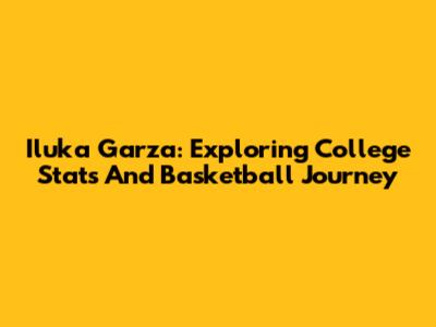 Iluka Garza: Exploring College Stats And Basketball Journey