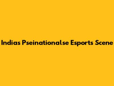 India's Pseinationalse Esports Scene
