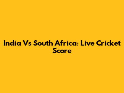 India Vs South Africa: Live Cricket Score