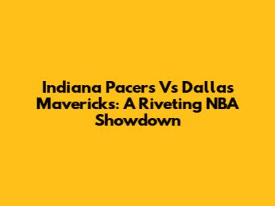 Indiana Pacers Vs Dallas Mavericks: A Riveting NBA Showdown