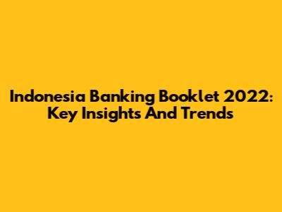 Indonesia Banking Booklet 2022: Key Insights And Trends