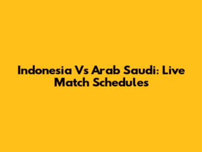 Indonesia Vs Arab Saudi: Live Match Schedules