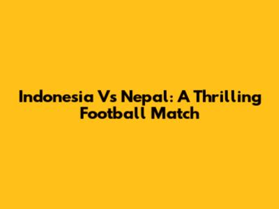 Indonesia Vs Nepal: A Thrilling Football Match