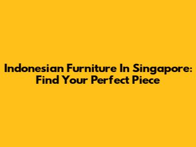 Indonesian Furniture In Singapore: Find Your Perfect Piece