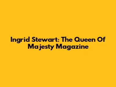 Ingrid Stewart: The Queen Of Majesty Magazine