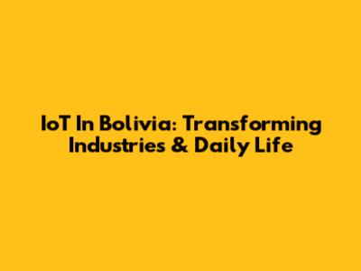 IoT In Bolivia: Transforming Industries & Daily Life