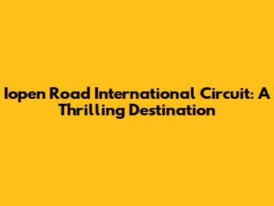 Iopen Road International Circuit: A Thrilling Destination