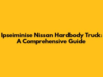 Ipseiminise Nissan Hardbody Truck: A Comprehensive Guide
