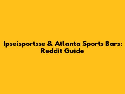 Ipseisportsse & Atlanta Sports Bars: Reddit Guide