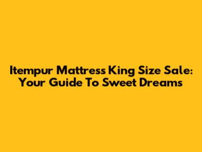 Itempur Mattress King Size Sale: Your Guide To Sweet Dreams