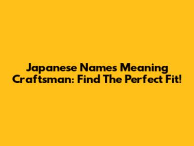 Japanese Names Meaning Craftsman: Find The Perfect Fit!