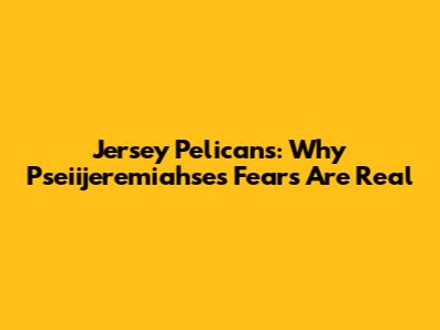 Jersey Pelicans: Why Pseiijeremiahse's Fears Are Real