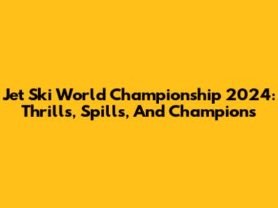 Jet Ski World Championship 2024: Thrills, Spills, And Champions