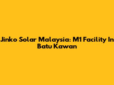 Jinko Solar Malaysia: M1 Facility In Batu Kawan