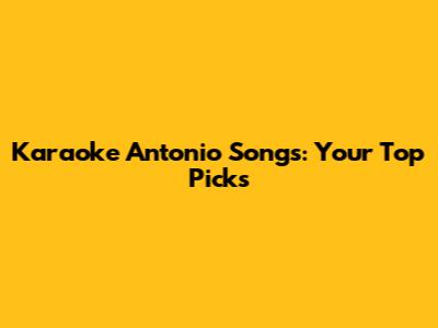 Karaoke Antonio Songs: Your Top Picks