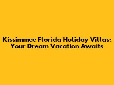Kissimmee Florida Holiday Villas: Your Dream Vacation Awaits