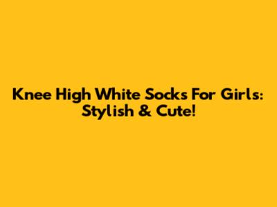 Knee High White Socks For Girls: Stylish & Cute!
