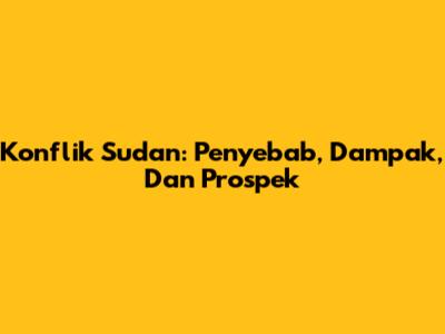 Konflik Sudan: Penyebab, Dampak, Dan Prospek