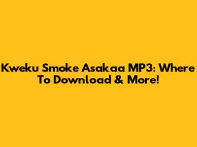 Kweku Smoke Asakaa MP3: Where To Download & More!