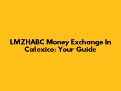 LMZHABC Money Exchange In Calexico: Your Guide