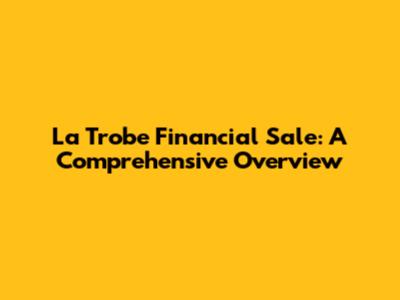 La Trobe Financial Sale: A Comprehensive Overview