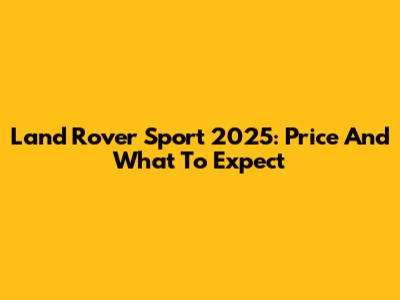 Land Rover Sport 2025: Price And What To Expect