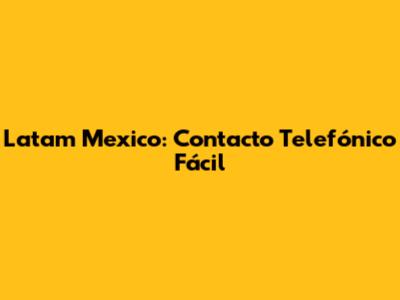 Latam Mexico: Contacto Telefónico Fácil