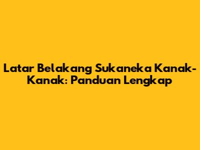 Latar Belakang Sukaneka Kanak-Kanak: Panduan Lengkap