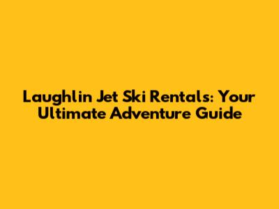 Laughlin Jet Ski Rentals: Your Ultimate Adventure Guide
