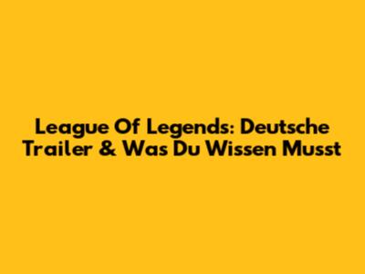 League Of Legends: Deutsche Trailer & Was Du Wissen Musst