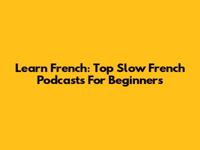 Learn French: Top Slow French Podcasts For Beginners
