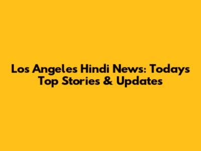 Los Angeles Hindi News: Today's Top Stories & Updates