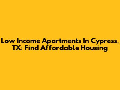 Low Income Apartments In Cypress, TX: Find Affordable Housing