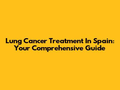 Lung Cancer Treatment In Spain: Your Comprehensive Guide