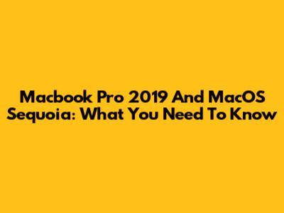 Macbook Pro 2019 And MacOS Sequoia: What You Need To Know