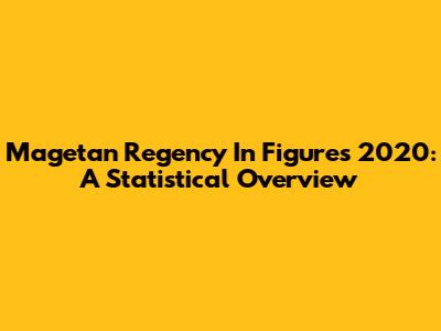 Magetan Regency In Figures 2020: A Statistical Overview