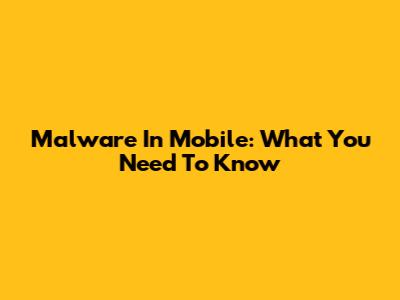 Malware In Mobile: What You Need To Know